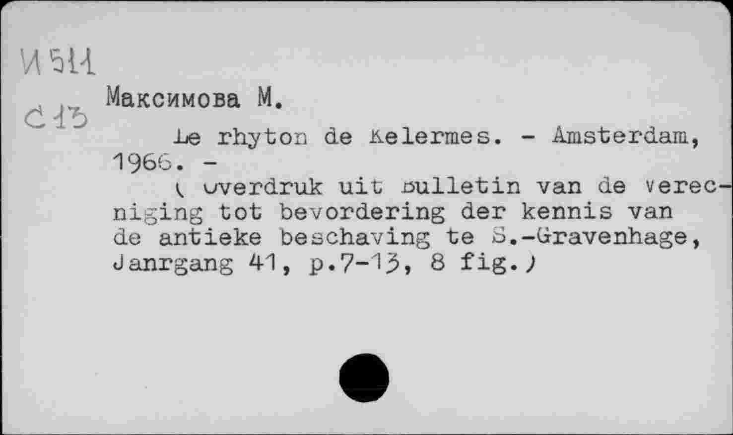 ﻿та
, Максимова М.
Č ІЬ
le rhyton de Kelermes. - Amsterdam, 1966. -
< uverdruk uit bulletin van de verec niging tot bevordering der kennis van de antieke beschaving te Б.-Gravenhage, danrgang 41, p.7~13» 8 fig«J